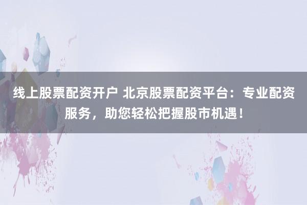 线上股票配资开户 北京股票配资平台：专业配资服务，助您轻松把握股市机遇！