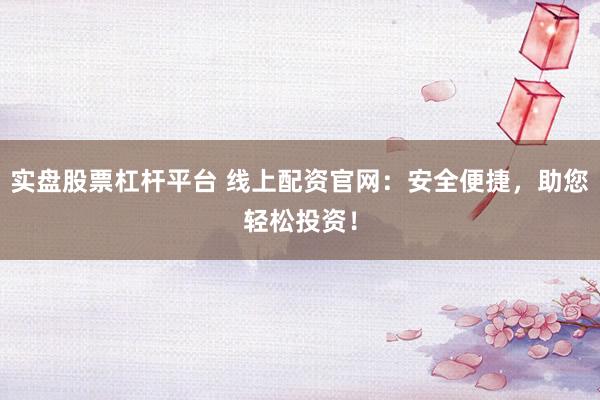 实盘股票杠杆平台 线上配资官网：安全便捷，助您轻松投资！