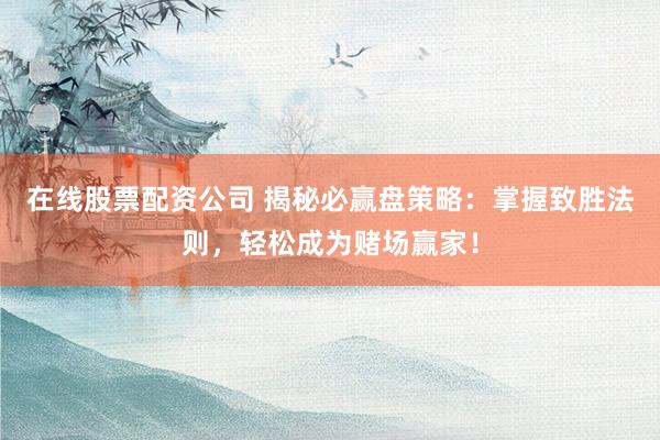 在线股票配资公司 揭秘必赢盘策略：掌握致胜法则，轻松成为赌场赢家！