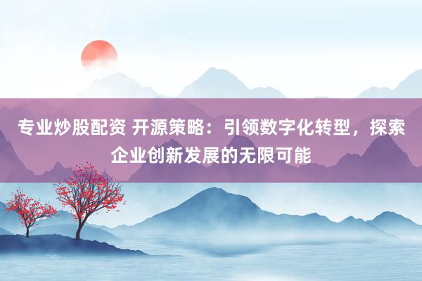 专业炒股配资 开源策略：引领数字化转型，探索企业创新发展的无限可能