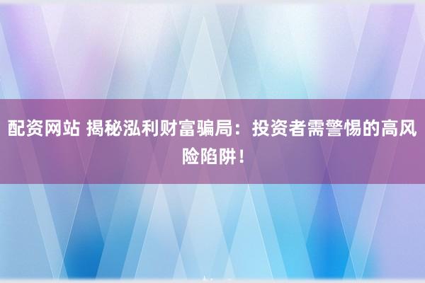 配资网站 揭秘泓利财富骗局：投资者需警惕的高风险陷阱！