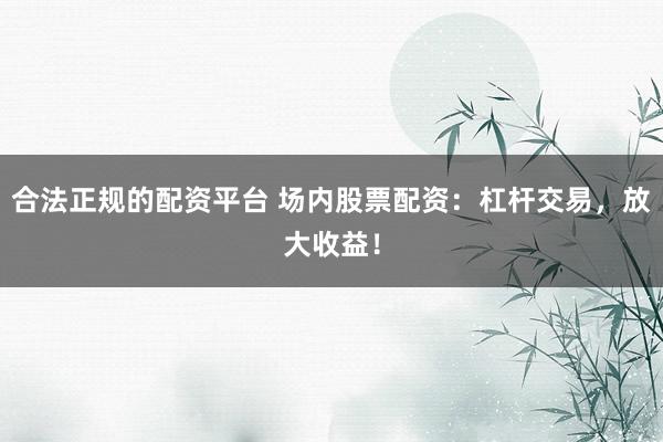 合法正规的配资平台 场内股票配资：杠杆交易，放大收益！