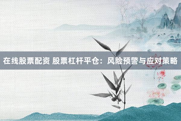 在线股票配资 股票杠杆平仓：风险预警与应对策略