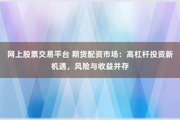网上股票交易平台 期货配资市场：高杠杆投资新机遇，风险与收益并存