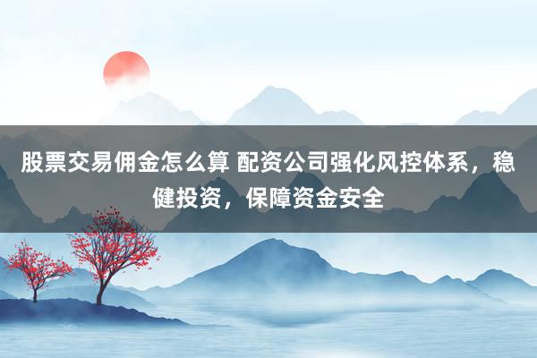 股票交易佣金怎么算 配资公司强化风控体系，稳健投资，保障资金安全