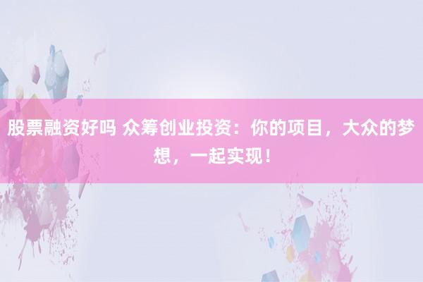 股票融资好吗 众筹创业投资：你的项目，大众的梦想，一起实现！