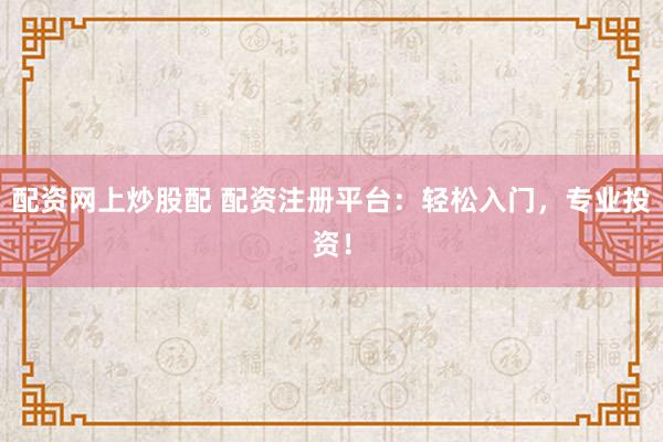 配资网上炒股配 配资注册平台：轻松入门，专业投资！