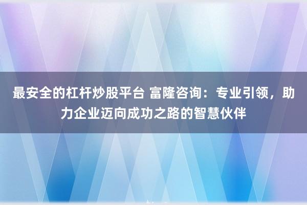 最安全的杠杆炒股平台 富隆咨询：专业引领，助力企业迈向成功之路的智慧伙伴