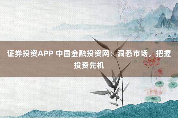 证券投资APP 中国金融投资网：洞悉市场，把握投资先机