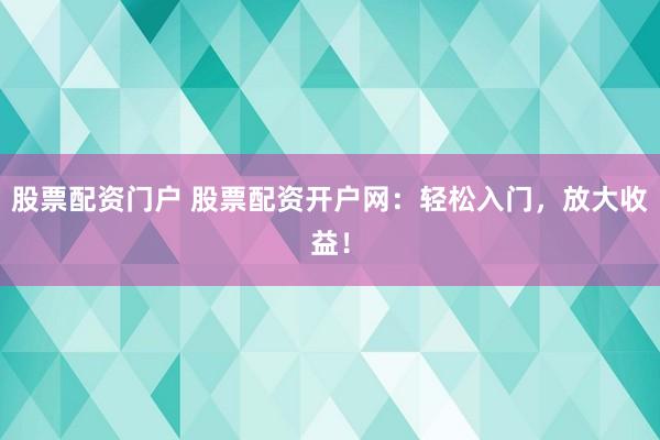 股票配资门户 股票配资开户网：轻松入门，放大收益！