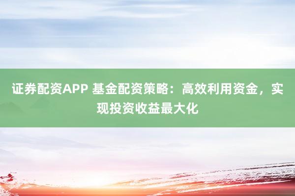 证券配资APP 基金配资策略：高效利用资金，实现投资收益最大化