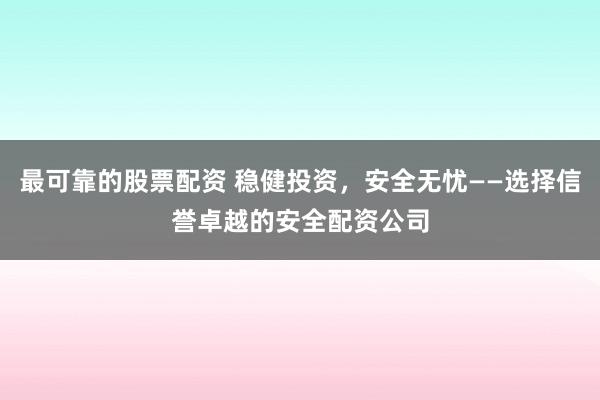最可靠的股票配资 稳健投资，安全无忧——选择信誉卓越的安全配资公司