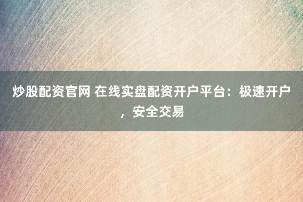 炒股配资官网 在线实盘配资开户平台：极速开户，安全交易