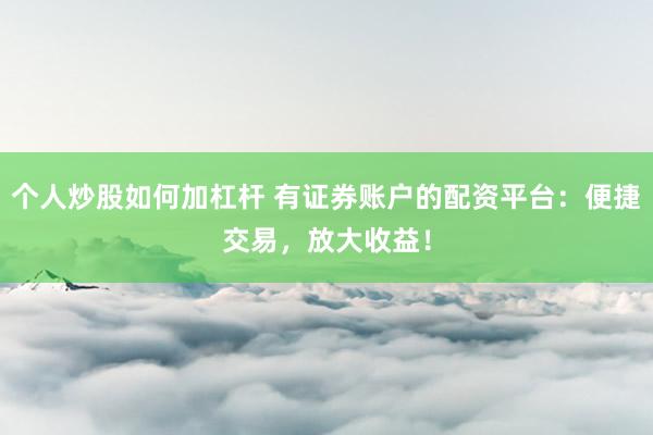个人炒股如何加杠杆 有证券账户的配资平台：便捷交易，放大收益！