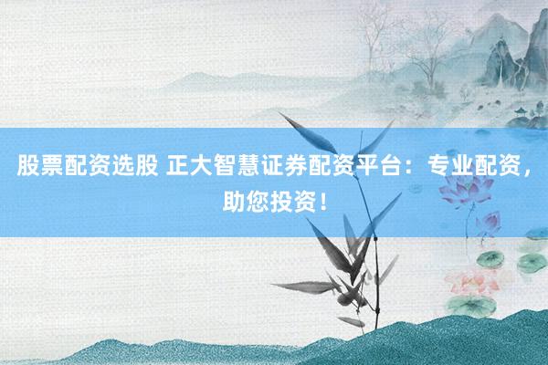 股票配资选股 正大智慧证券配资平台：专业配资，助您投资！