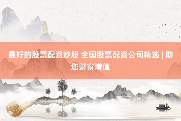 最好的股票配资炒股 全国股票配资公司精选 | 助您财富增值