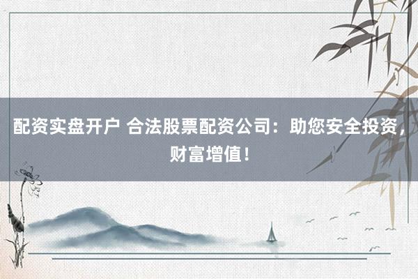 配资实盘开户 合法股票配资公司：助您安全投资，财富增值！