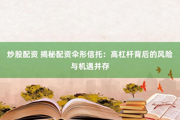 炒股配资 揭秘配资伞形信托：高杠杆背后的风险与机遇并存