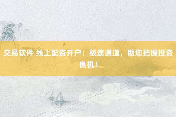 交易软件 线上配资开户：极速通道，助您把握投资良机！
