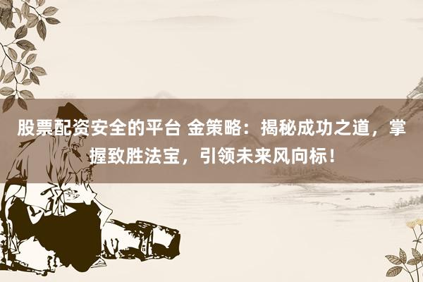 股票配资安全的平台 金策略：揭秘成功之道，掌握致胜法宝，引领未来风向标！