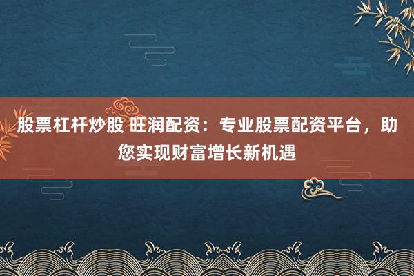 股票杠杆炒股 旺润配资：专业股票配资平台，助您实现财富增长新机遇