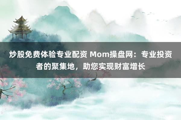 炒股免费体验专业配资 Mom操盘网：专业投资者的聚集地，助您实现财富增长