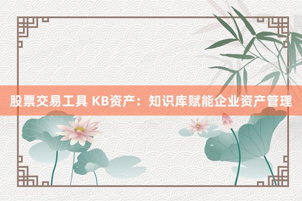 股票交易工具 KB资产：知识库赋能企业资产管理