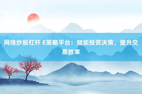 网络炒股杠杆 E策略平台：赋能投资决策，提升交易效率