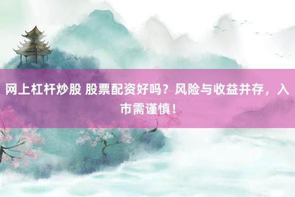 网上杠杆炒股 股票配资好吗？风险与收益并存，入市需谨慎！
