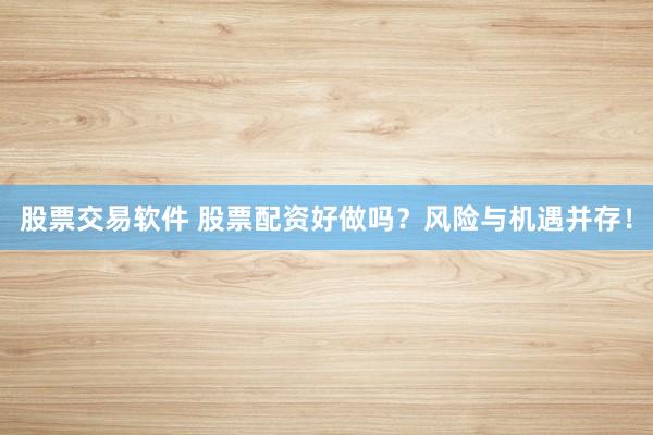 股票交易软件 股票配资好做吗？风险与机遇并存！