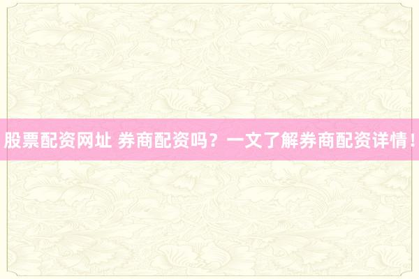 股票配资网址 券商配资吗？一文了解券商配资详情！