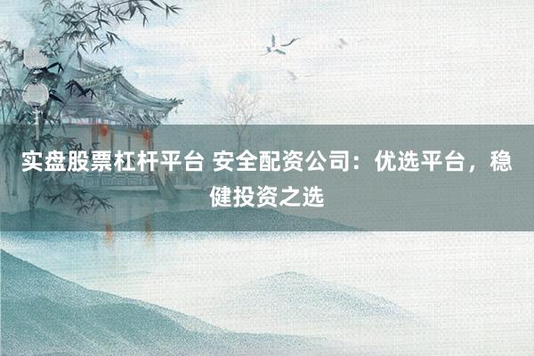 实盘股票杠杆平台 安全配资公司：优选平台，稳健投资之选