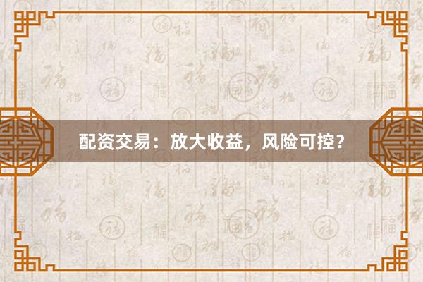 配资交易：放大收益，风险可控？