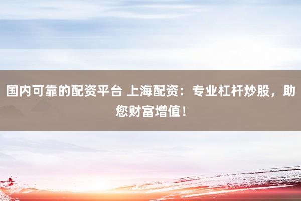 国内可靠的配资平台 上海配资：专业杠杆炒股，助您财富增值！