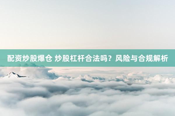 配资炒股爆仓 炒股杠杆合法吗？风险与合规解析