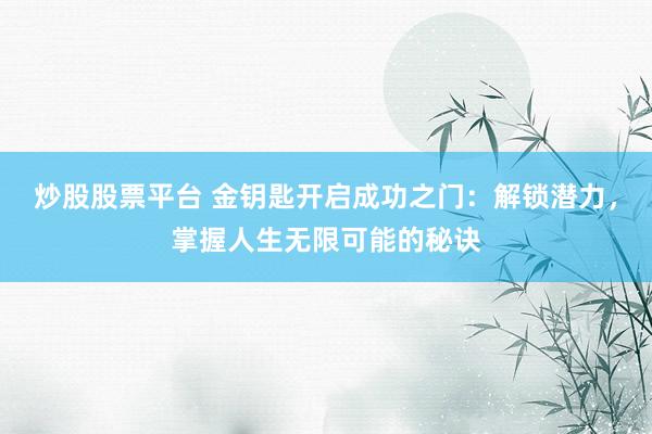 炒股股票平台 金钥匙开启成功之门：解锁潜力，掌握人生无限可能的秘诀