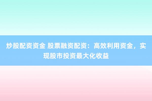 炒股配资资金 股票融资配资：高效利用资金，实现股市投资最大化收益