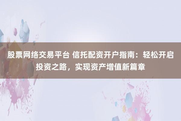 股票网络交易平台 信托配资开户指南：轻松开启投资之路，实现资产增值新篇章