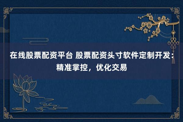 在线股票配资平台 股票配资头寸软件定制开发：精准掌控，优化交易