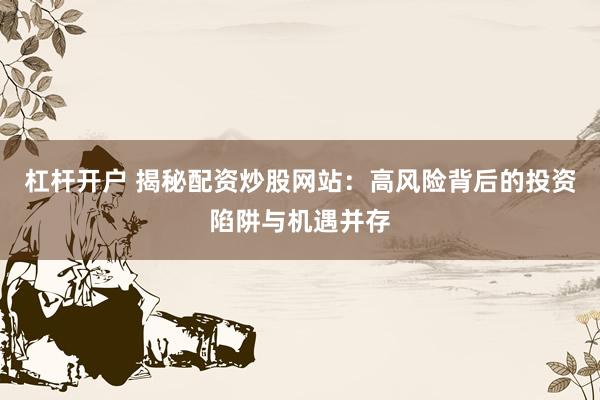 杠杆开户 揭秘配资炒股网站：高风险背后的投资陷阱与机遇并存