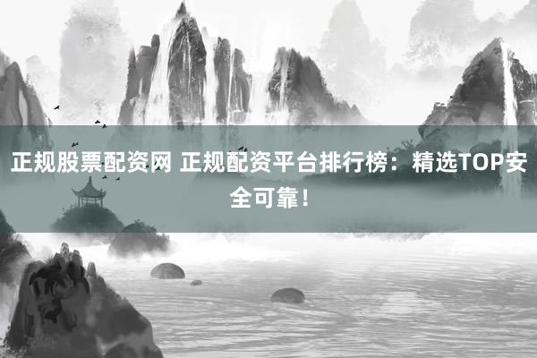 正规股票配资网 正规配资平台排行榜：精选TOP安全可靠！