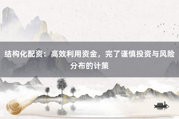 结构化配资：高效利用资金，完了谨慎投资与风险分布的计策