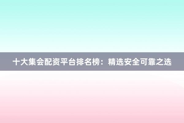 十大集会配资平台排名榜：精选安全可靠之选