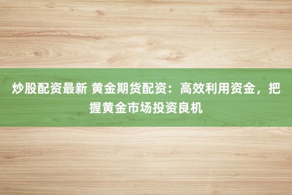 炒股配资最新 黄金期货配资：高效利用资金，把握黄金市场投资良机