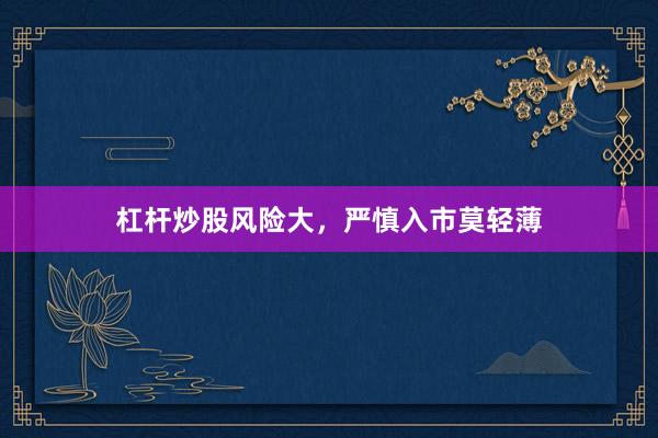 杠杆炒股风险大,严慎入市莫轻薄