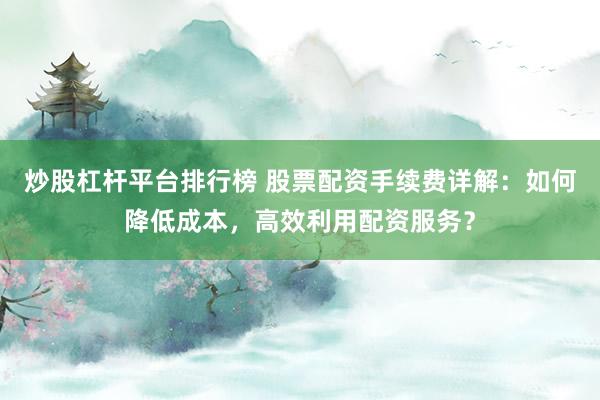 炒股杠杆平台排行榜 股票配资手续费详解:如何降低成本,高效利用配资服务?