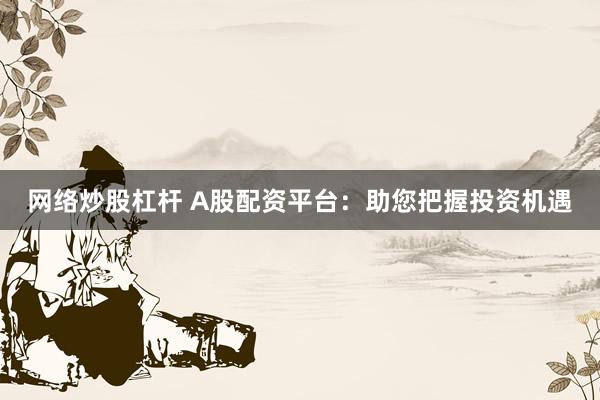 网络炒股杠杆 A股配资平台:助您把握投资机遇
