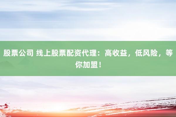 股票公司 线上股票配资代理：高收益，低风险，等你加盟！