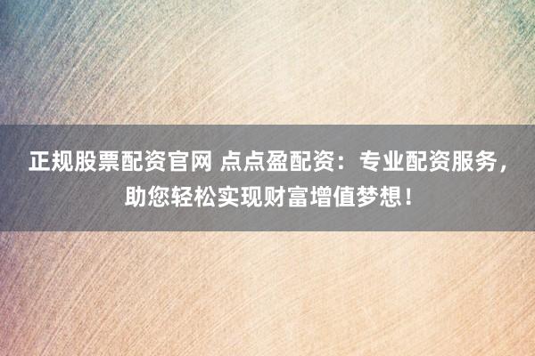 正规股票配资官网 点点盈配资：专业配资服务，助您轻松实现财富增值梦想！