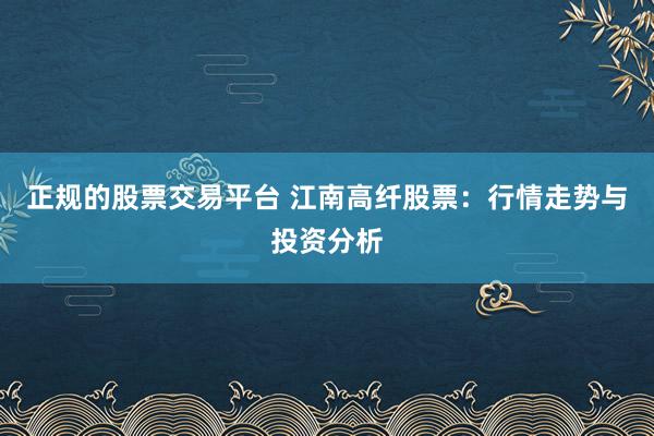 正规的股票交易平台 江南高纤股票:行情走势与投资分析